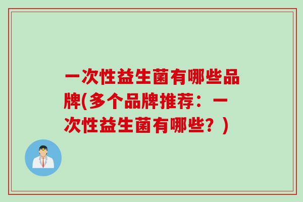 一次性益生菌有哪些品牌(多个品牌推荐：一次性益生菌有哪些？)