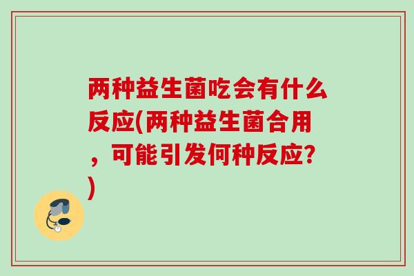 两种益生菌吃会有什么反应(两种益生菌合用，可能引发何种反应？)