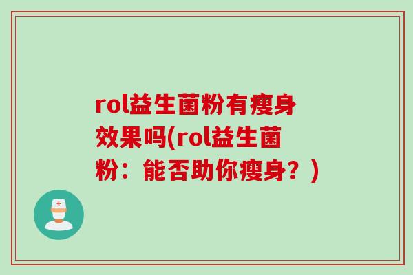 rol益生菌粉有瘦身效果吗(rol益生菌粉:能否助你瘦身?) rol益生菌粉有瘦身效果吗(rol益生菌粉:能否助你瘦身?)
