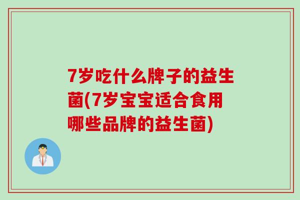 7岁吃什么牌子的益生菌(7岁宝宝适合食用哪些品牌的益生菌)