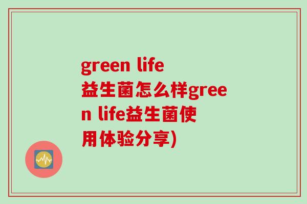 green life益生菌怎么样green life益生菌使用体验分享) green life益生菌怎么样green life益生菌使用体验分享)