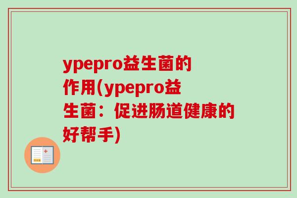 ypepro益生菌的作用(ypepro益生菌：促进肠道健康的好帮手)