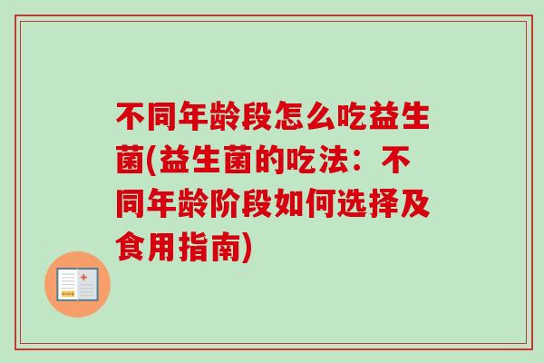 不同年龄段怎么吃益生菌(益生菌的吃法：不同年龄阶段如何选择及食用指南)