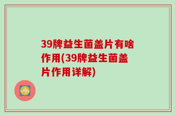 39牌益生菌盖片有啥作用(39牌益生菌盖片作用详解)