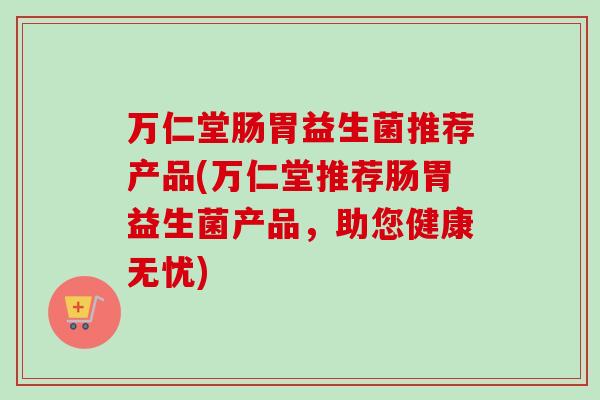 万仁堂肠胃益生菌推荐产品(万仁堂推荐肠胃益生菌产品,助您健康无忧) 万仁堂肠胃益生菌推荐产品(万仁堂推荐肠胃益生菌产品,助您健康无忧)