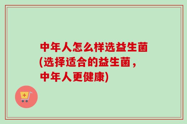 中年人怎么样选益生菌(选择适合的益生菌，中年人更健康)