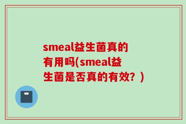 smeal益生菌真的有用吗(smeal益生菌是否真的有效？)