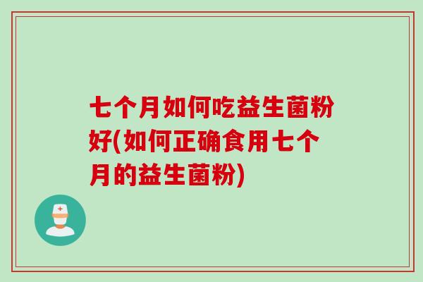 七个月如何吃益生菌粉好(如何正确食用七个月的益生菌粉)