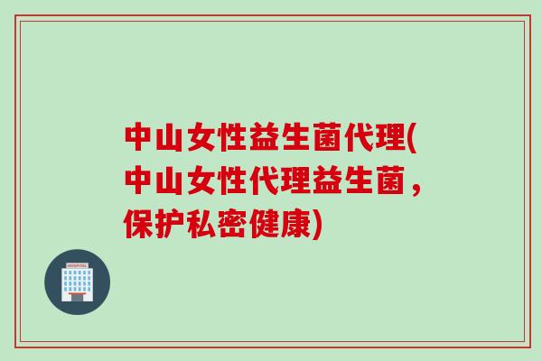 中山女性益生菌代理(中山女性代理益生菌,保护私密健康) 中山女性益生菌代理(中山女性代理益生菌,保护私密健康)