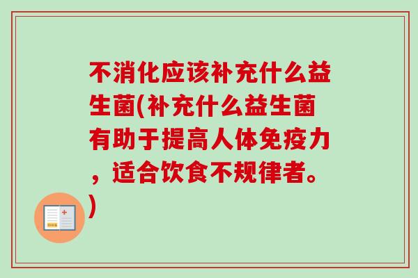 不消化应该补充什么益生菌(补充什么益生菌有助于提高人体力，适合饮食不规律者。)
