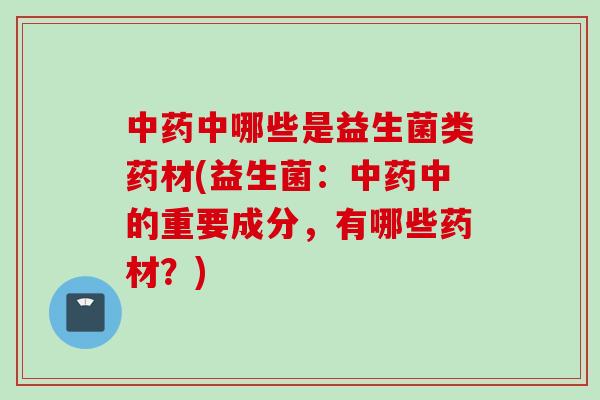 中哪些是益生菌类药材(益生菌:中的重要成分,有哪些药材?) 中哪些是益生菌类药材(益生菌:中的重要成分,有哪些药材?)