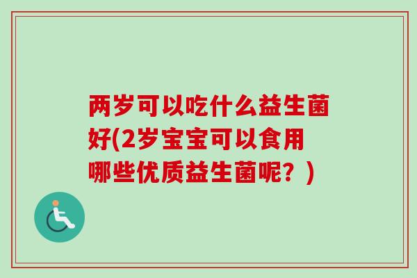 两岁可以吃什么益生菌好(2岁宝宝可以食用哪些优质益生菌呢?) 两岁可以吃什么益生菌好(2岁宝宝可以食用哪些优质益生菌呢?)