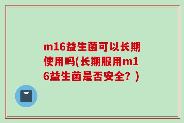 m16益生菌可以长期使用吗(长期服用m16益生菌是否安全？)