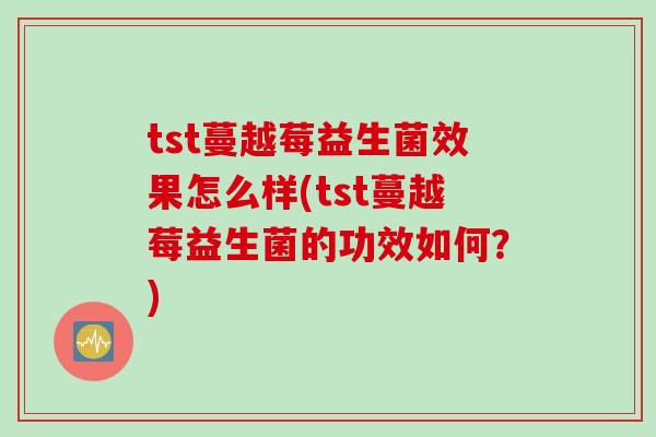 tst蔓越莓益生菌效果怎么样(tst蔓越莓益生菌的功效如何?) tst蔓越莓益生菌效果怎么样(tst蔓越莓益生菌的功效如何?)