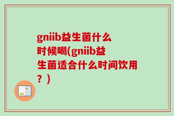 gniib益生菌什么时候喝(gniib益生菌适合什么时间饮用?) gniib益生菌什么时候喝(gniib益生菌适合什么时间饮用?)
