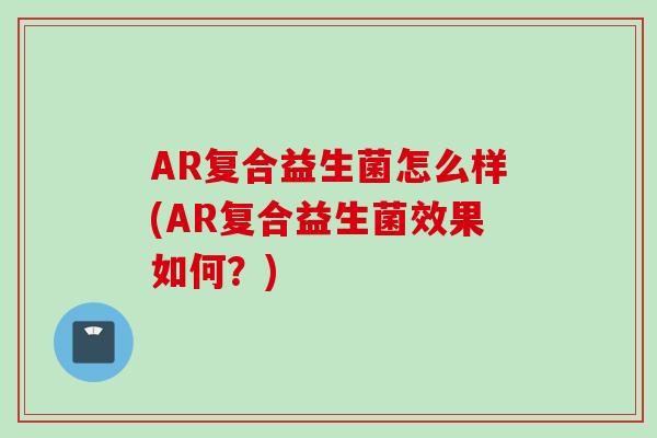 AR复合益生菌怎么样(AR复合益生菌效果如何？)