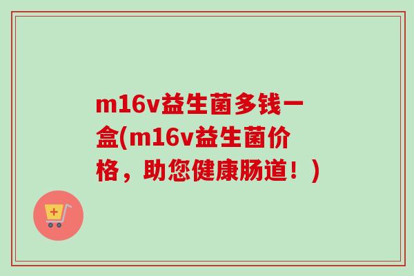 m16v益生菌多钱一盒(m16v益生菌价格，助您健康肠道！)
