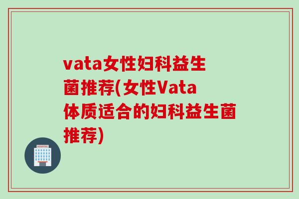 vata女性益生菌推荐(女性Vata体质适合的益生菌推荐)