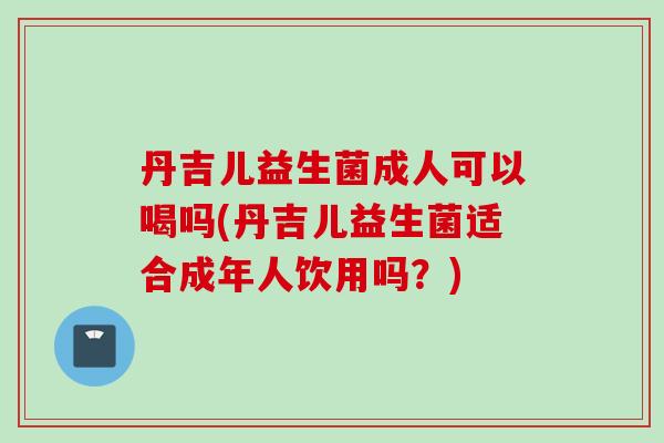 丹吉儿益生菌成人可以喝吗(丹吉儿益生菌适合成年人饮用吗？)