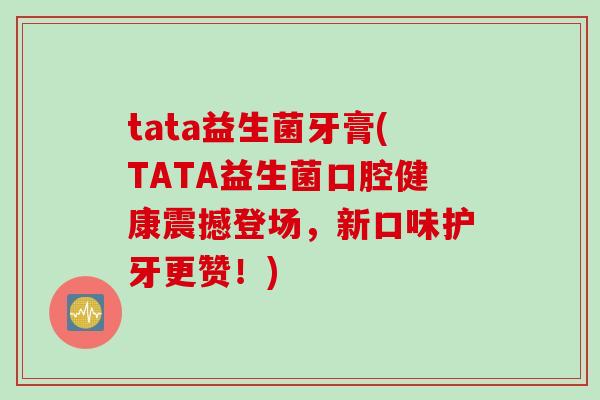 tata益生菌牙膏(TATA益生菌口腔健康震撼登场，新口味护牙更赞！)