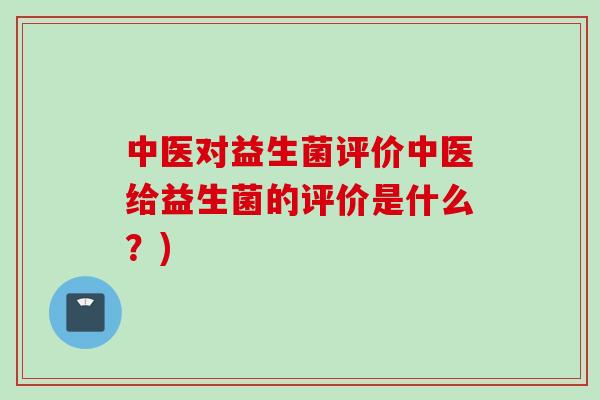 中医对益生菌评价中医给益生菌的评价是什么？)