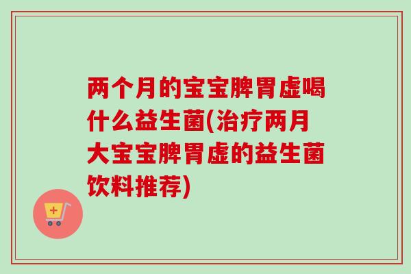 两个月的宝宝脾胃虚喝什么益生菌(两月大宝宝脾胃虚的益生菌饮料推荐) 两个月的宝宝脾胃虚喝什么益生菌(两月大宝宝脾胃虚的益生菌饮料推荐)