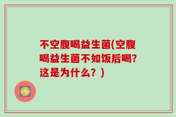 不空腹喝益生菌(空腹喝益生菌不如饭后喝?这是为什么?) 不空腹喝益生菌(空腹喝益生菌不如饭后喝?这是为什么?)