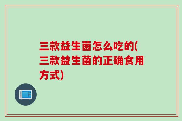 三款益生菌怎么吃的(三款益生菌的正确食用方式) 三款益生菌怎么吃的(三款益生菌的正确食用方式)