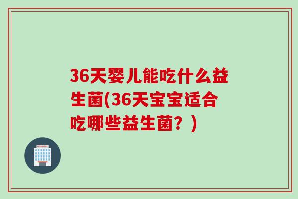 36天婴儿能吃什么益生菌(36天宝宝适合吃哪些益生菌?) 36天婴儿能吃什么益生菌(36天宝宝适合吃哪些益生菌?)