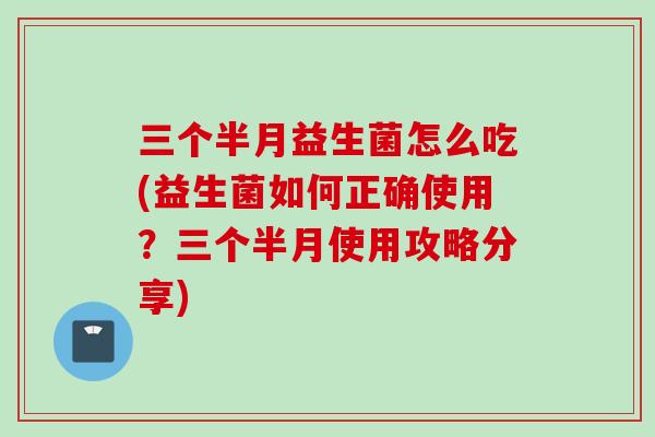 三个半月益生菌怎么吃(益生菌如何正确使用?三个半月使用攻略分享) 三个半月益生菌怎么吃(益生菌如何正确使用?三个半月使用攻略分享)