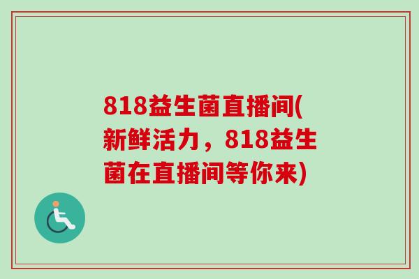 818益生菌直播间(新鲜活力,818益生菌在直播间等你来) 818益生菌直播间(新鲜活力,818益生菌在直播间等你来)