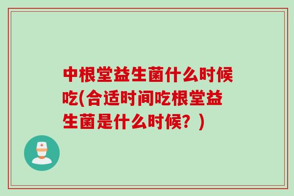 中根堂益生菌什么时候吃(合适时间吃根堂益生菌是什么时候?) 中根堂益生菌什么时候吃(合适时间吃根堂益生菌是什么时候?)