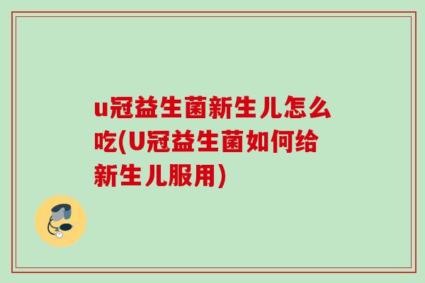 u冠益生菌新生儿怎么吃(U冠益生菌如何给新生儿服用) u冠益生菌新生儿怎么吃(U冠益生菌如何给新生儿服用)