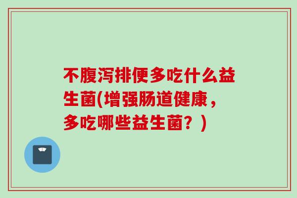 不排便多吃什么益生菌(增强肠道健康，多吃哪些益生菌？)