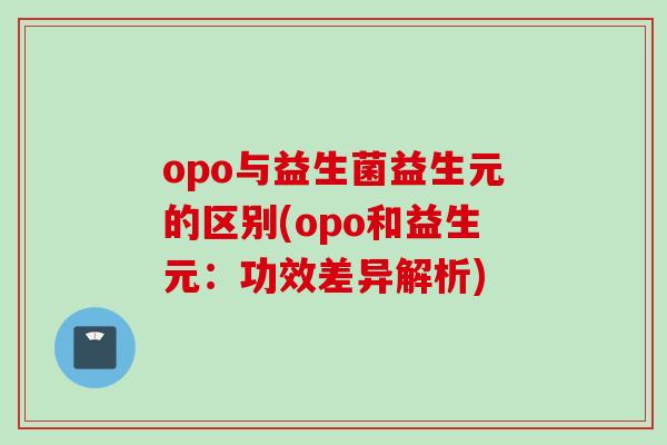 opo与益生菌益生元的区别(opo和益生元：功效差异解析)