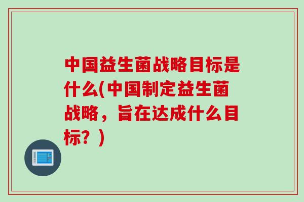 中国益生菌战略目标是什么(中国制定益生菌战略，旨在达成什么目标？)