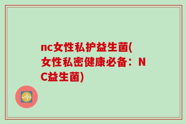 nc女性私护益生菌(女性私密健康必备:NC益生菌) nc女性私护益生菌(女性私密健康必备:NC益生菌)