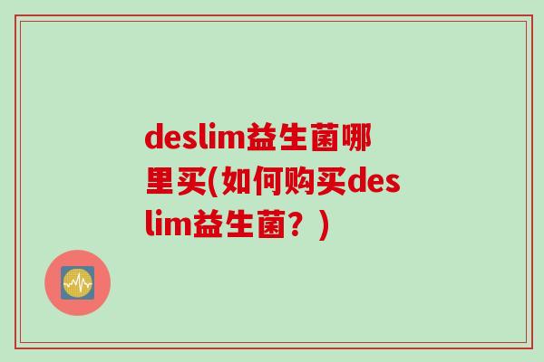 deslim益生菌哪里买(如何购买deslim益生菌?) deslim益生菌哪里买(如何购买deslim益生菌?)