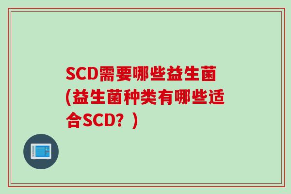 SCD需要哪些益生菌(益生菌种类有哪些适合SCD？)