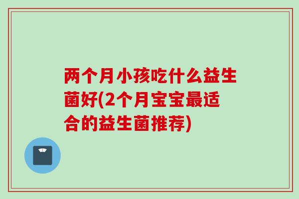 两个月小孩吃什么益生菌好(2个月宝宝适合的益生菌推荐)