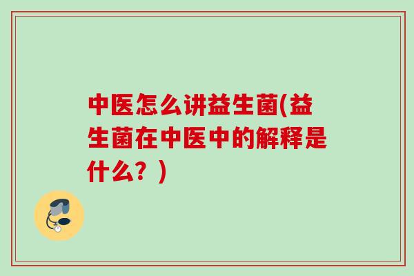 中医怎么讲益生菌(益生菌在中医中的解释是什么?) 中医怎么讲益生菌(益生菌在中医中的解释是什么?)
