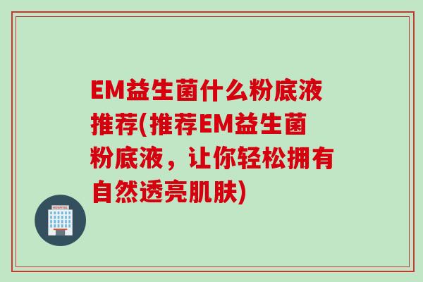 EM益生菌什么粉底液推荐(推荐EM益生菌粉底液，让你轻松拥有自然透亮)