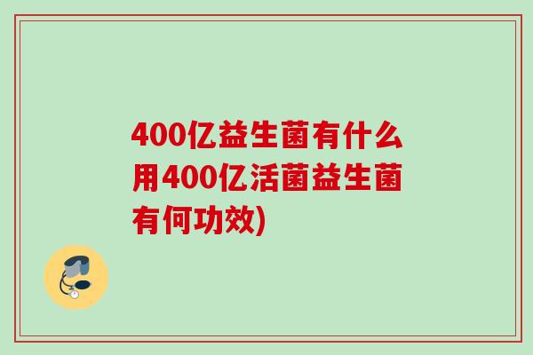 400亿益生菌有什么用400亿活菌益生菌有何功效)
