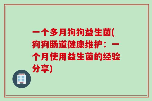 一个多月狗狗益生菌(狗狗肠道健康维护:一个月使用益生菌的经验分享) 一个多月狗狗益生菌(狗狗肠道健康维护:一个月使用益生菌的经验分享)