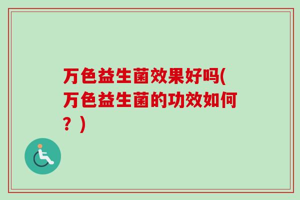 万色益生菌效果好吗(万色益生菌的功效如何?) 万色益生菌效果好吗(万色益生菌的功效如何?)