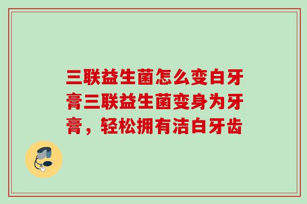 三联益生菌怎么变白牙膏三联益生菌变身为牙膏，轻松拥有洁白牙齿