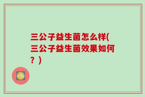三公子益生菌怎么样(三公子益生菌效果如何?) 三公子益生菌怎么样(三公子益生菌效果如何?)