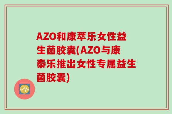 AZO和康萃乐女性益生菌胶囊(AZO与康泰乐推出女性专属益生菌胶囊)