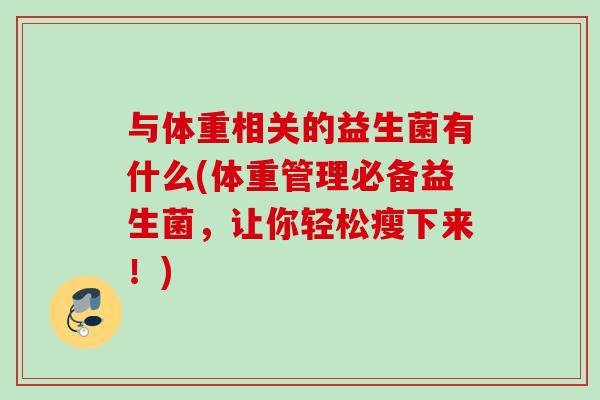 与体重相关的益生菌有什么(体重管理必备益生菌,让你轻松瘦下来!) 与体重相关的益生菌有什么(体重管理必备益生菌,让你轻松瘦下来!)