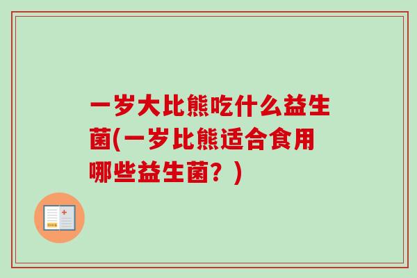 一岁大比熊吃什么益生菌(一岁比熊适合食用哪些益生菌?) 一岁大比熊吃什么益生菌(一岁比熊适合食用哪些益生菌?)